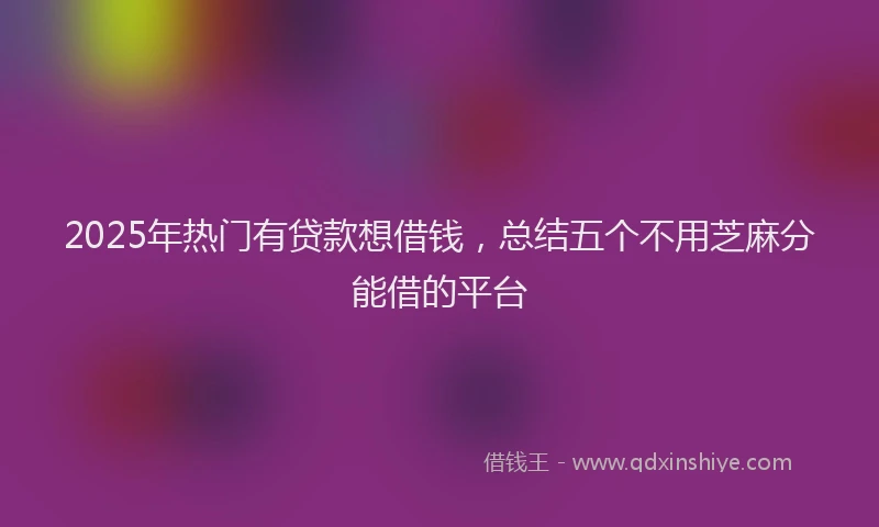 2025年热门有贷款想借钱，总结五个不用芝麻分能借的平台