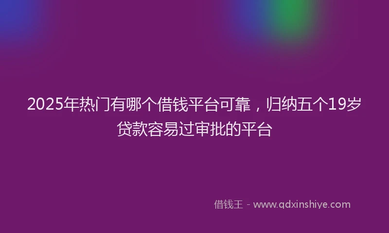 2025年热门有哪个借钱平台可靠，归纳五个19岁贷款容易过审批的平台
