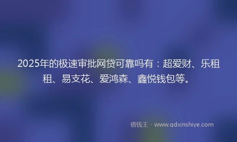 2025年的极速审批网贷可靠吗有：超爱财、乐租租、易支花、爱鸿森、鑫悦钱包等。