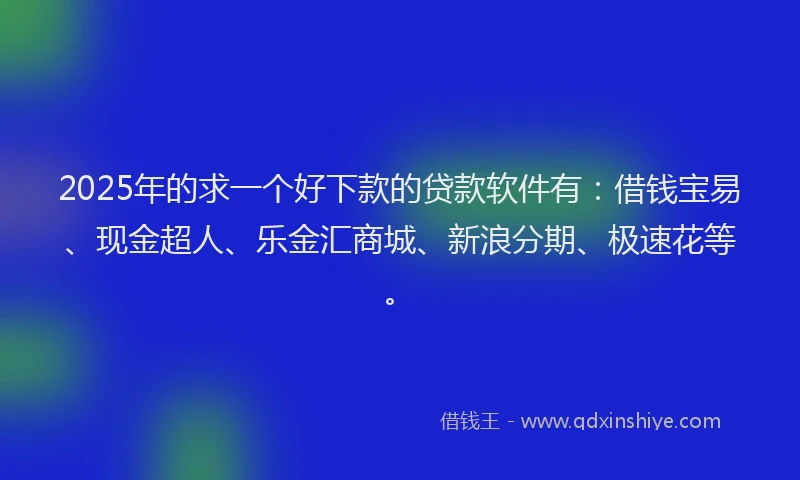 2025年的求一个好下款的贷款软件有：借钱宝易、现金超人、乐金汇商城、新浪分期、极速花等。