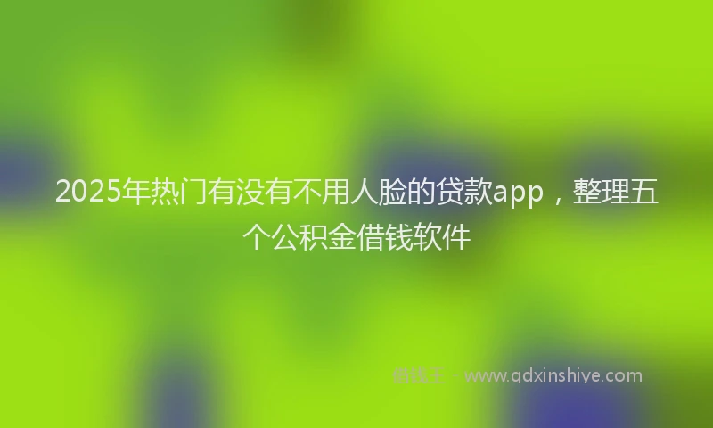 2025年热门有没有不用人脸的贷款app，整理五个公积金借钱软件