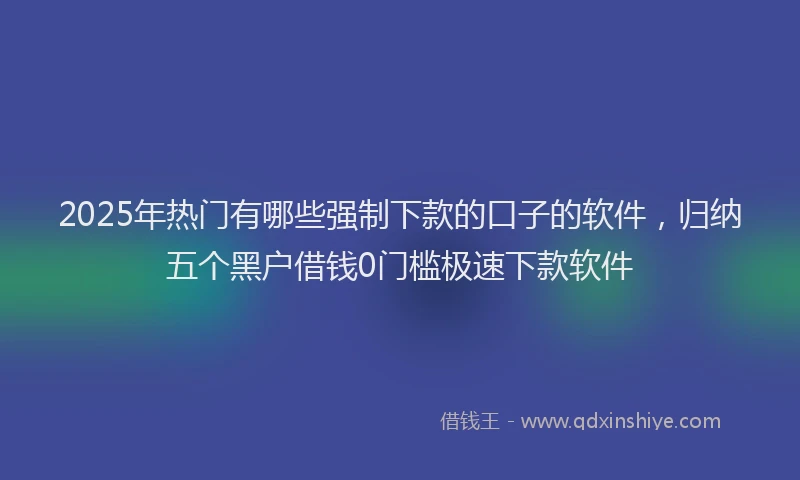 2025年热门有哪些强制下款的口子的软件，归纳五个黑户借钱0门槛极速下款软件