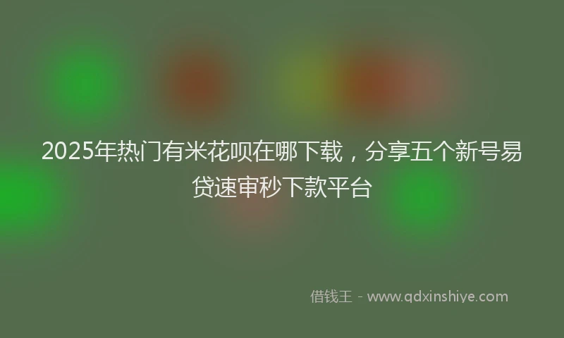 2025年热门有米花呗在哪下载，分享五个新号易贷速审秒下款平台