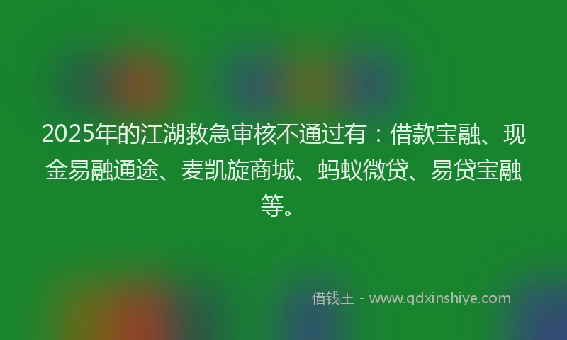 2025年的江湖救急审核不通过有:借款宝融、现金易融通途、麦凯旋商城、蚂蚁微贷、易贷宝融等。