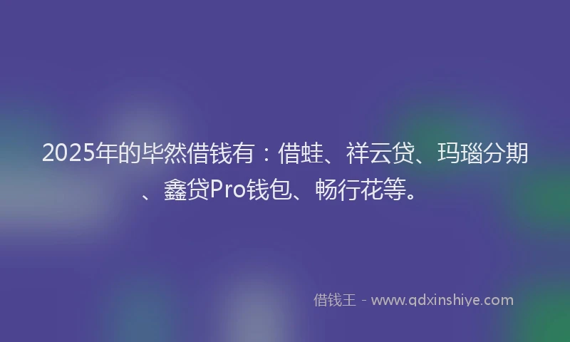 2025年的毕然借钱有：借蛙、祥云贷、玛瑙分期、鑫贷Pro钱包、畅行花等。