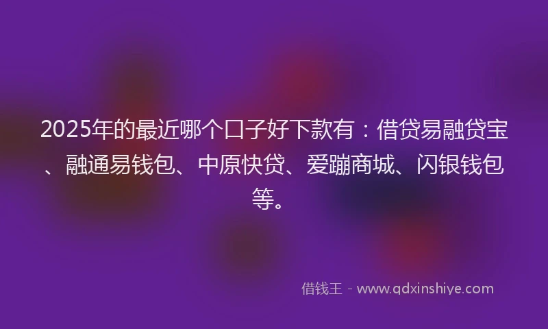2025年的最近哪个口子好下款有：借贷易融贷宝、融通易钱包、中原快贷、爱蹦商城、闪银钱包等。