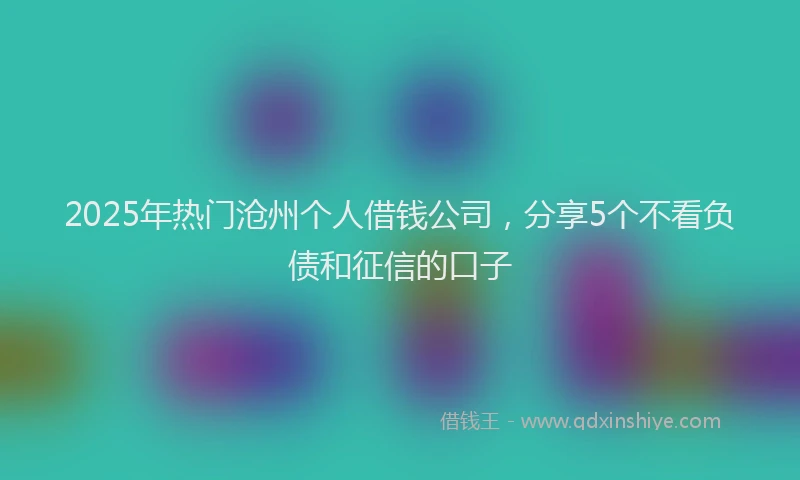 2025年热门沧州个人借钱公司，分享5个不看负债和征信的口子