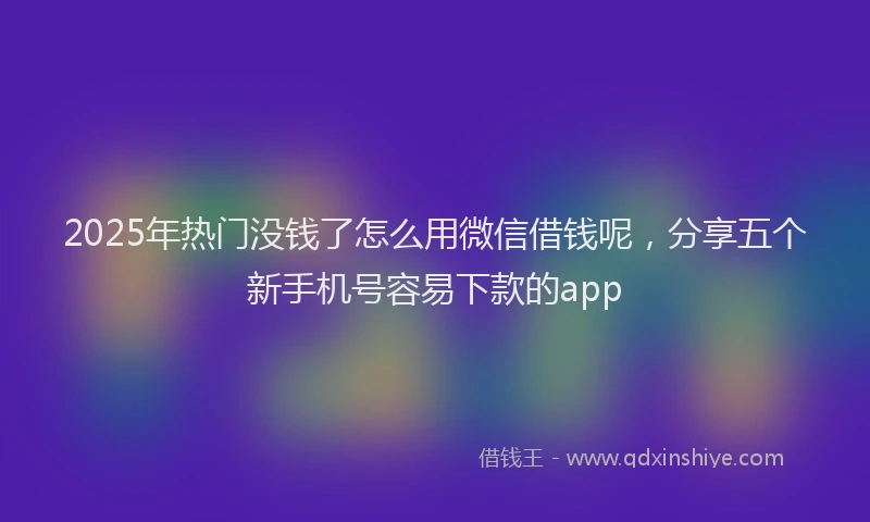 2025年热门没钱了怎么用微信借钱呢，分享五个新手机号容易下款的app