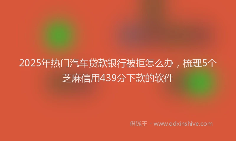 2025年热门汽车贷款银行被拒怎么办，梳理5个芝麻信用439分下款的软件