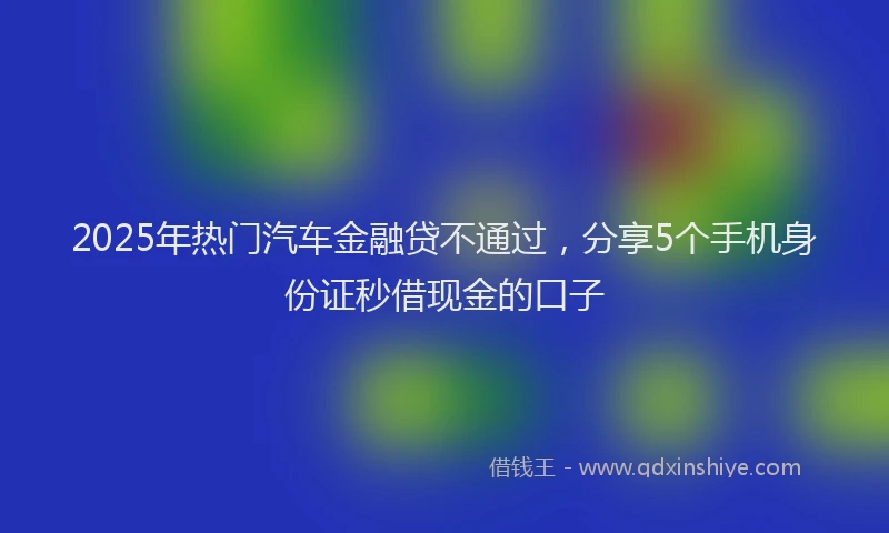 2025年热门汽车金融贷不通过，分享5个手机身份证秒借现金的口子