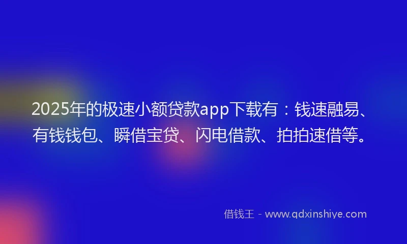 2025年的极速小额贷款app下载有：钱速融易、有钱钱包、瞬借宝贷、闪电借款、拍拍速借等。