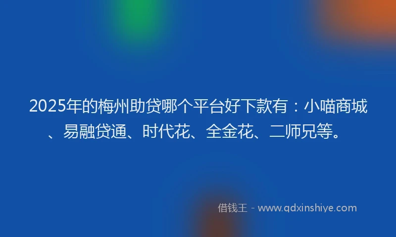 2025年的梅州助贷哪个平台好下款有：小喵商城、易融贷通、时代花、全金花、二师兄等。