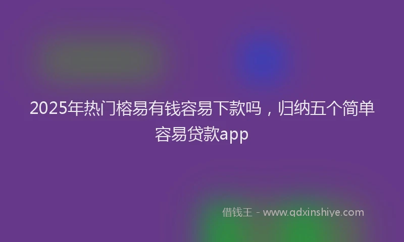 2025年热门榕易有钱容易下款吗，归纳五个简单容易贷款app