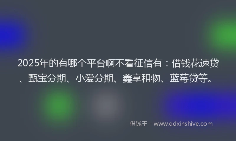 2025年的有哪个平台啊不看征信有：借钱花速贷、甄宝分期、小爱分期、鑫享租物、蓝莓贷等。