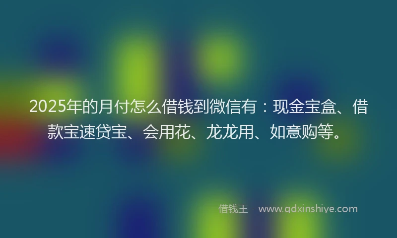 2025年的月付怎么借钱到微信有：现金宝盒、借款宝速贷宝、会用花、龙龙用、如意购等。