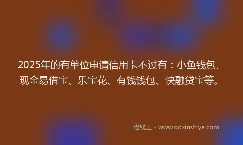 2025年的有单位申请信用卡不过有：小鱼钱包、现金易借宝、乐宝花、有钱钱包、快融贷宝等。