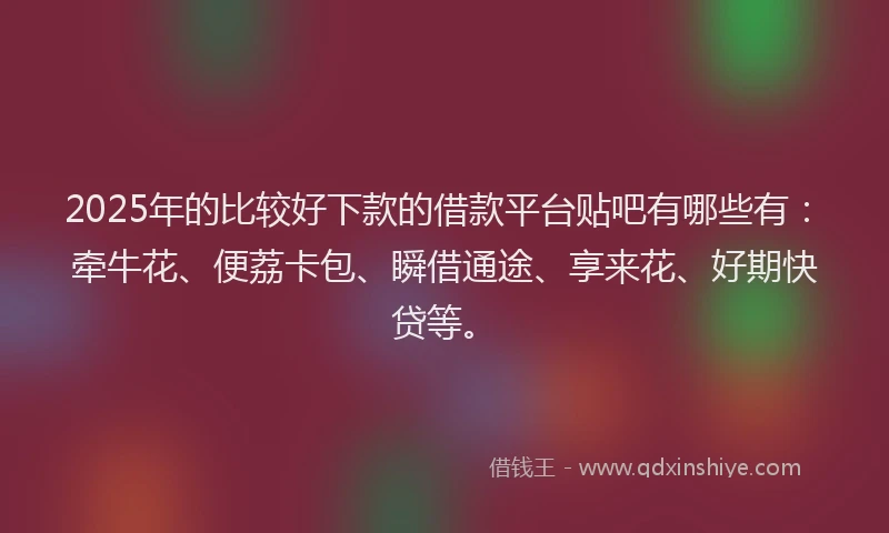 2025年的比较好下款的借款平台贴吧有哪些有:牵牛花、便荔卡包、瞬借通途、享来花、好期快贷等。