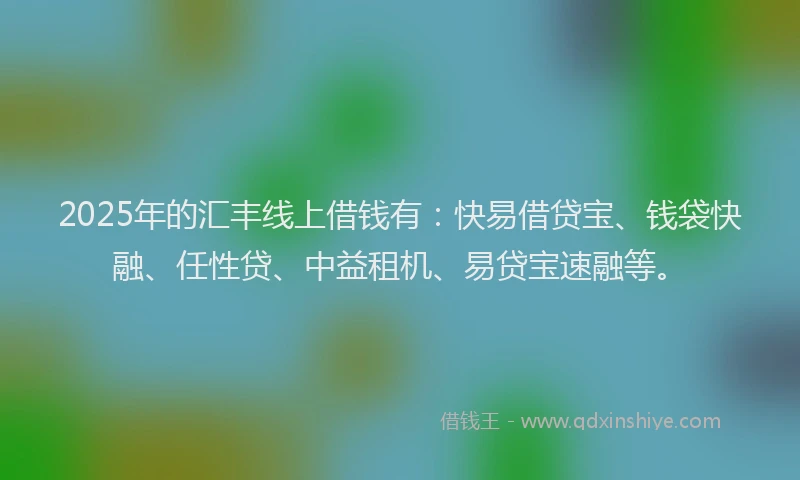 2025年的汇丰线上借钱有：快易借贷宝、钱袋快融、任性贷、中益租机、易贷宝速融等。