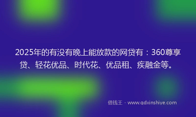 2025年的有没有晚上能放款的网贷有:360尊享贷、轻花优品、时代花、优品租、疾融金等。