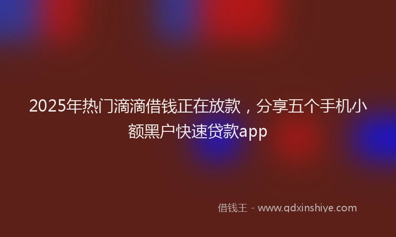 2025年热门滴滴借钱正在放款,分享五个手机小额黑户快速贷款app