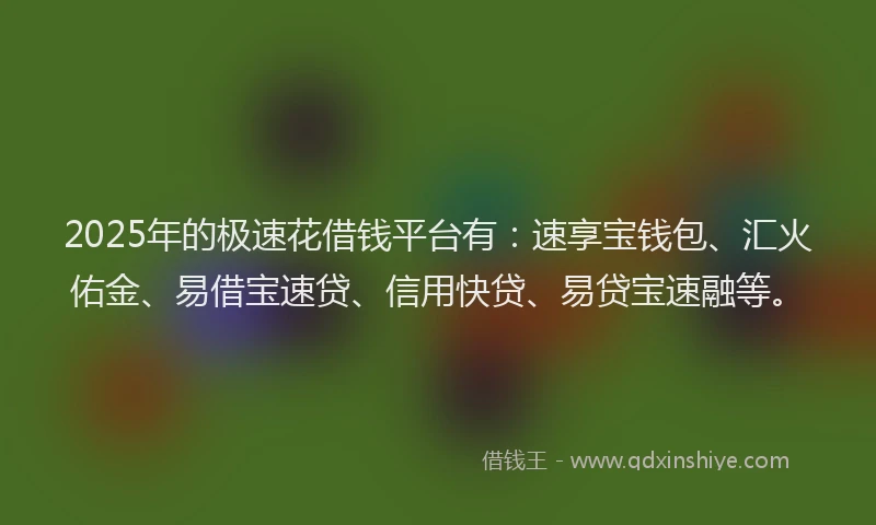 2025年的极速花借钱平台有：速享宝钱包、汇火佑金、易借宝速贷、信用快贷、易贷宝速融等。