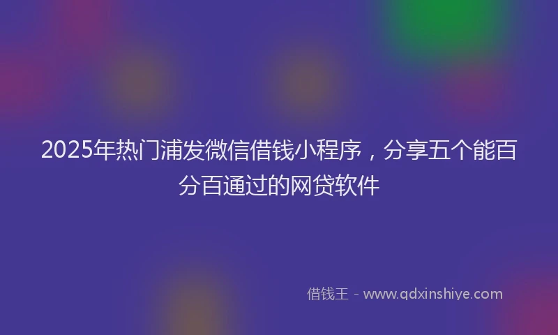 2025年热门浦发微信借钱小程序，分享五个能百分百通过的网贷软件