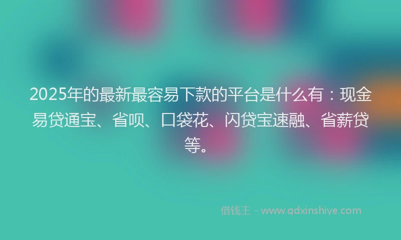 2025年的最新最容易下款的平台是什么有：现金易贷通宝、省呗、口袋花、闪贷宝速融、省薪贷等。