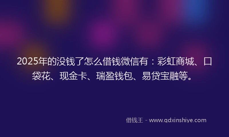 2025年的没钱了怎么借钱微信有：彩虹商城、口袋花、现金卡、瑞盈钱包、易贷宝融等。