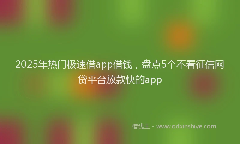 2025年热门极速借app借钱,盘点5个不看征信网贷平台放款快的app