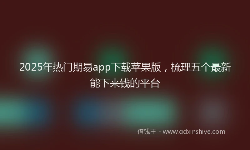 2025年热门期易app下载苹果版，梳理五个最新能下来钱的平台