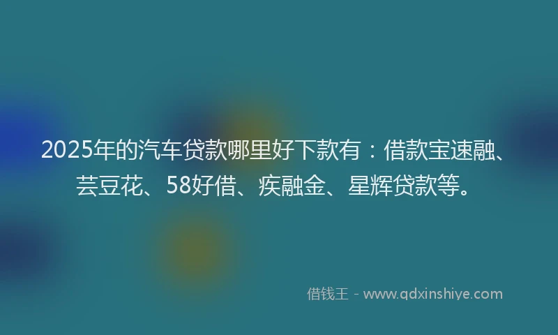 2025年的汽车贷款哪里好下款有：借款宝速融、芸豆花、58好借、疾融金、星辉贷款等。