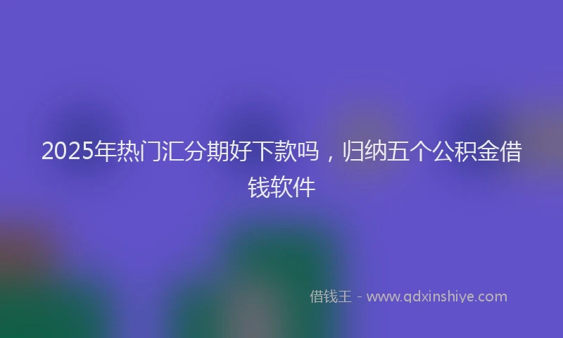 2025年热门汇分期好下款吗,归纳五个公积金借钱软件