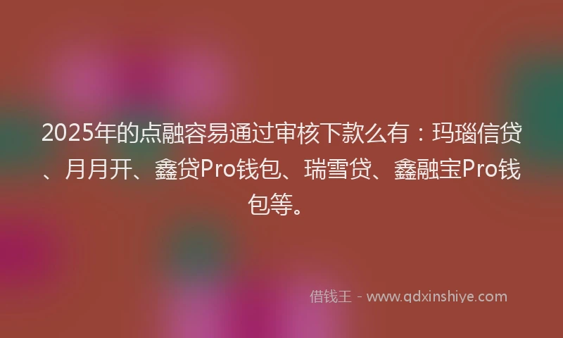 2025年的点融容易通过审核下款么有：玛瑙信贷、月月开、鑫贷Pro钱包、瑞雪贷、鑫融宝Pro钱包等。
