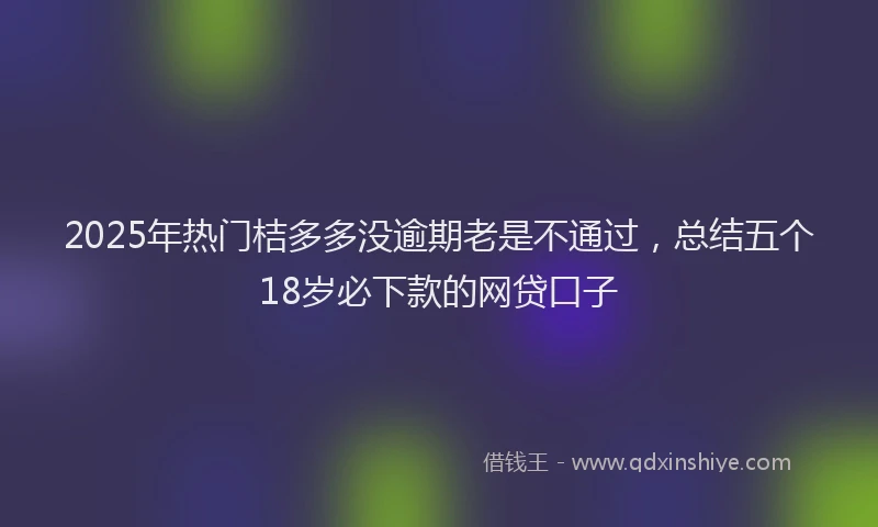 2025年热门桔多多没逾期老是不通过，总结五个18岁必下款的网贷口子