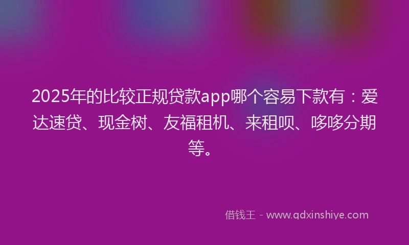 2025年的比较正规贷款app哪个容易下款有：爱达速贷、现金树、友福租机、来租呗、哆哆分期等。
