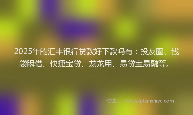 2025年的汇丰银行贷款好下款吗有：投友圈、钱袋瞬借、快捷宝贷、龙龙用、易贷宝易融等。