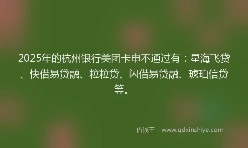 2025年的杭州银行美团卡申不通过有:星海飞贷、快借易贷融、粒粒贷、闪借易贷融、琥珀信贷等。