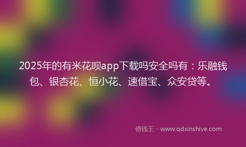 2025年的有米花呗app下载吗安全吗有：乐融钱包、银杏花、恒小花、速借宝、众安贷等。