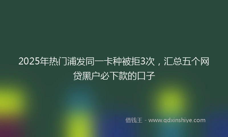 2025年热门浦发同一卡种被拒3次，汇总五个网贷黑户必下款的口子