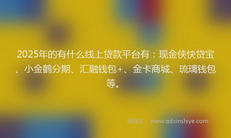 2025年的有什么线上贷款平台有:现金侠快贷宝、小金鹤分期、汇融钱包+、金卡商城、琉璃钱包等。