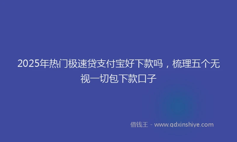 2025年热门极速贷支付宝好下款吗，梳理五个无视一切包下款口子