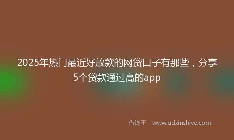 2025年热门最近好放款的网贷口子有那些,分享5个贷款通过高的app