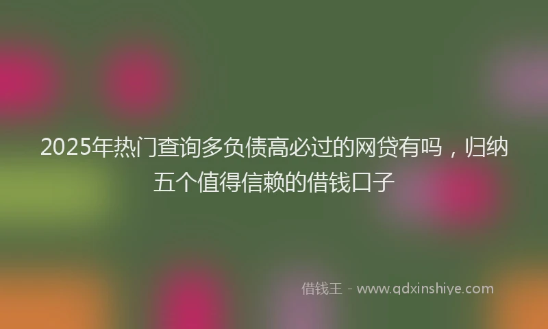 2025年热门查询多负债高必过的网贷有吗,归纳五个值得信赖的借钱口子