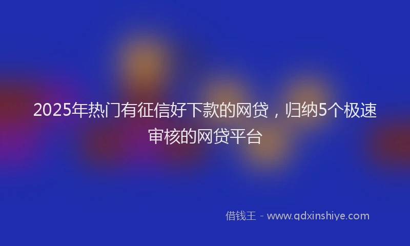2025年热门有征信好下款的网贷，归纳5个极速审核的网贷平台