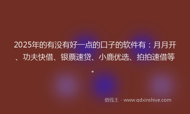 2025年的有没有好一点的口子的软件有:月月开、功夫快借、银票速贷、小鹿优选、拍拍速借等。