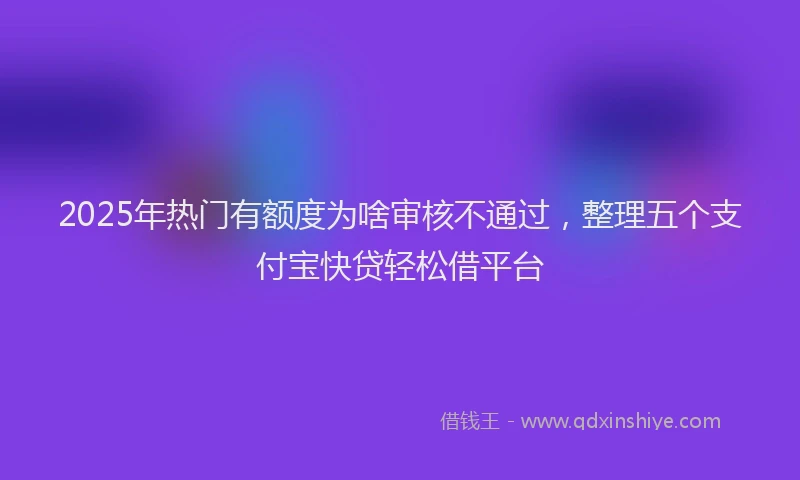 2025年热门有额度为啥审核不通过，整理五个支付宝快贷轻松借平台