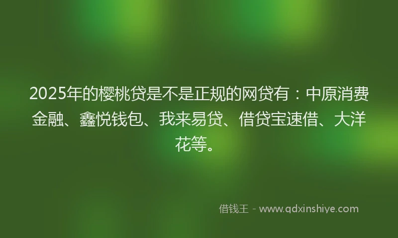 2025年的樱桃贷是不是正规的网贷有：中原消费金融、鑫悦钱包、我来易贷、借贷宝速借、大洋花等。