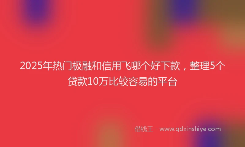 2025年热门极融和信用飞哪个好下款，整理5个贷款10万比较容易的平台