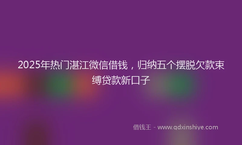 2025年热门湛江微信借钱，归纳五个摆脱欠款束缚贷款新口子