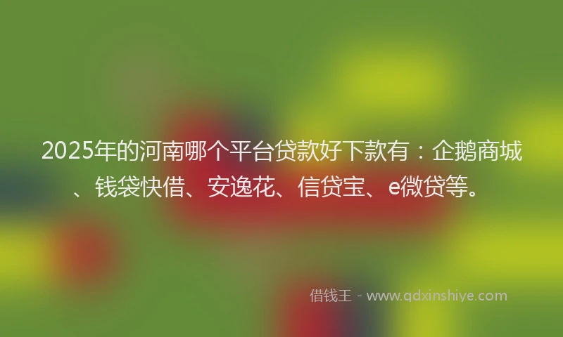 2025年的河南哪个平台贷款好下款有:企鹅商城、钱袋快借、安逸花、信贷宝、e微贷等。